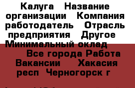 Калуга › Название организации ­ Компания-работодатель › Отрасль предприятия ­ Другое › Минимальный оклад ­ 13 500 - Все города Работа » Вакансии   . Хакасия респ.,Черногорск г.